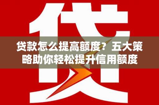 杨浦贷款怎么提高额度？五大策略助你轻松提升信用额度