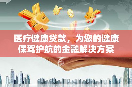 杨浦医疗健康贷款，为您的健康保驾护航的金融解决方案