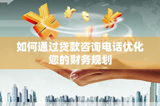 杨浦如何通过贷款咨询电话优化您的财务规划