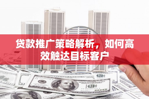 杨浦贷款推广策略解析，如何高效触达目标客户