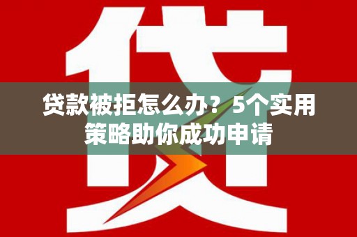 杨浦贷款被拒怎么办？5个实用策略助你成功申请