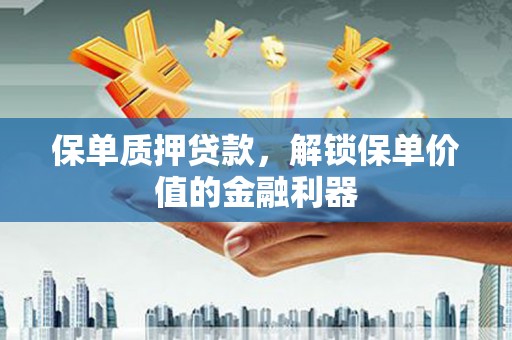 杨浦保单质押贷款，解锁保单价值的金融利器
