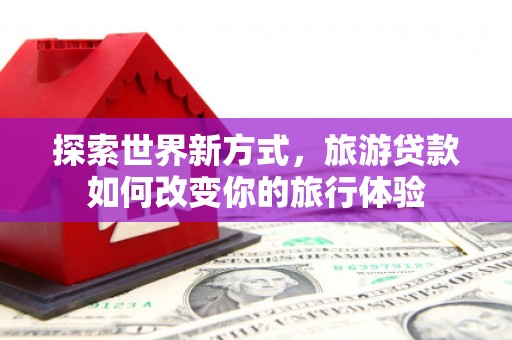 杨浦探索世界新方式，旅游贷款如何改变你的旅行体验