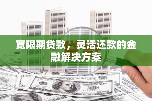 杨浦宽限期贷款，灵活还款的金融解决方案
