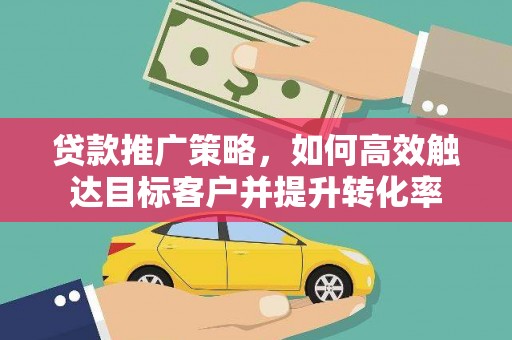 杨浦贷款推广策略，如何高效触达目标客户并提升转化率