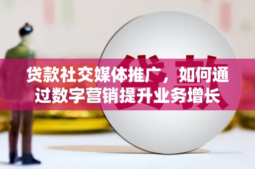 杨浦贷款社交媒体推广，如何通过数字营销提升业务增长