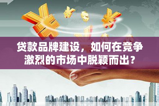 杨浦贷款品牌建设，如何在竞争激烈的市场中脱颖而出？