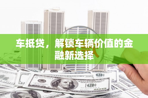 杨浦车抵贷，解锁车辆价值的金融新选择