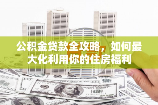 杨浦公积金贷款全攻略，如何最大化利用你的住房福利