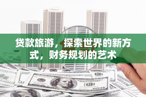 杨浦贷款旅游，探索世界的新方式，财务规划的艺术