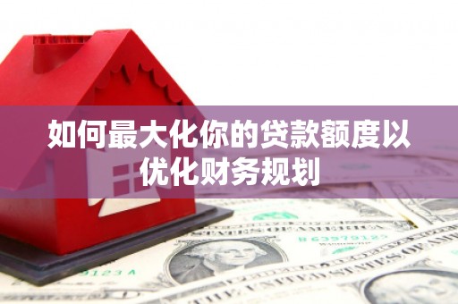 杨浦如何最大化你的贷款额度以优化财务规划