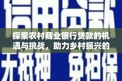 杨浦探索农村商业银行贷款的机遇与挑战，助力乡村振兴的金融引擎