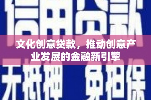 杨浦文化创意贷款，推动创意产业发展的金融新引擎