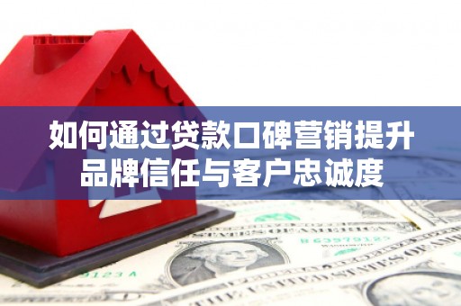 杨浦如何通过贷款口碑营销提升品牌信任与客户忠诚度
