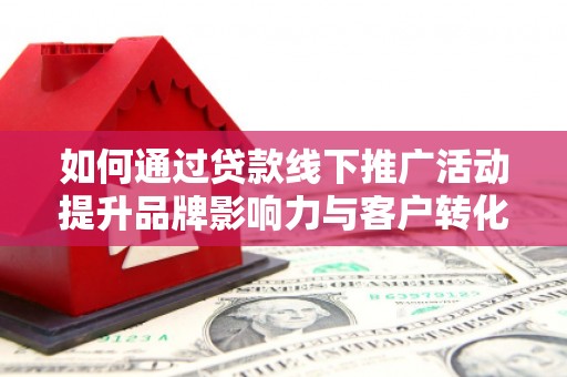杨浦如何通过贷款线下推广活动提升品牌影响力与客户转化率