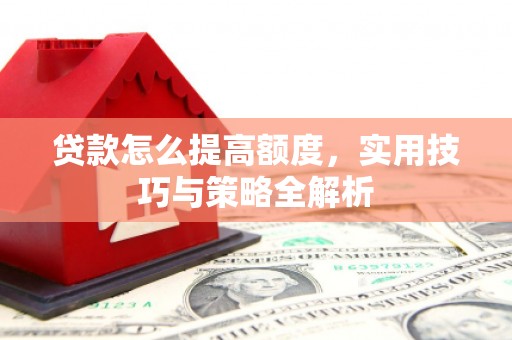 杨浦贷款怎么提高额度，实用技巧与策略全解析