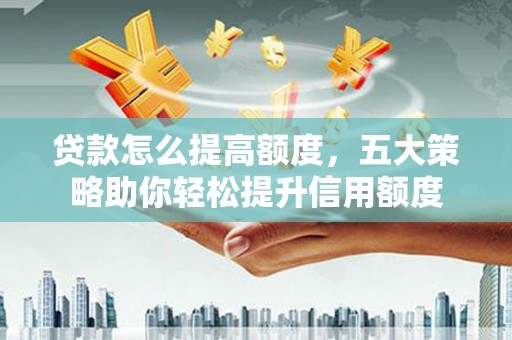杨浦贷款怎么提高额度，五大策略助你轻松提升信用额度