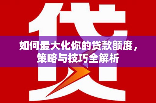 杨浦如何最大化你的贷款额度，策略与技巧全解析