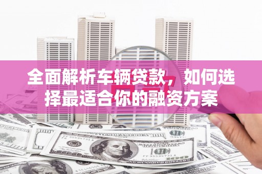 杨浦全面解析车辆贷款，如何选择最适合你的融资方案