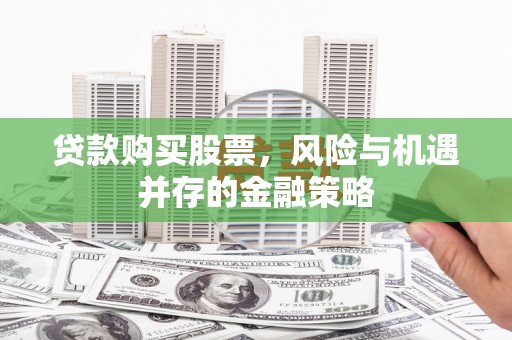 杨浦贷款购买股票，风险与机遇并存的金融策略