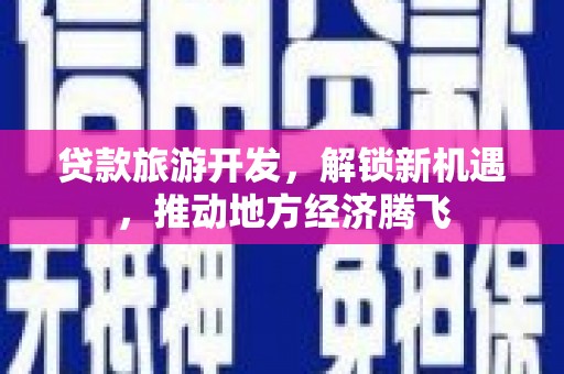 杨浦贷款旅游开发，解锁新机遇，推动地方经济腾飞