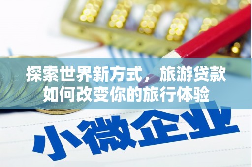 杨浦探索世界新方式，旅游贷款如何改变你的旅行体验